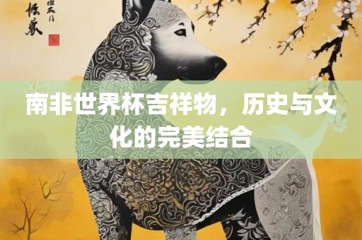 南非世界杯吉祥物，历史与文化的完美结合洛阳市法福文化传播有限公司
