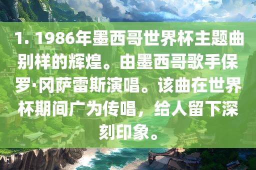 1. 1986年墨西哥世界杯主题曲别样的辉煌。由墨西哥歌手保罗·冈萨雷斯演唱。该曲在世界杯期间广为传唱，给人留下深刻印象。