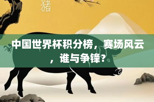 中国世界杯积分榜，赛场风云，谁与争锋？