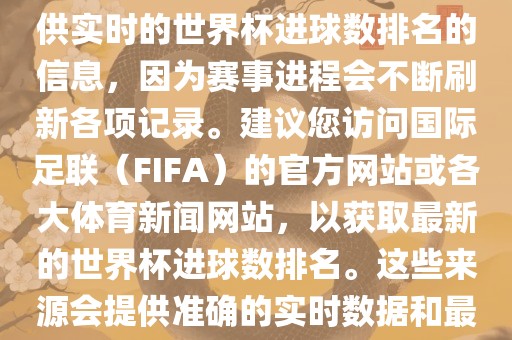 根据我所掌握的知识，无法提供实时的世界杯进球数排名的信息，因为赛事进程会不断刷新各项记录。建议您访问国际足联（FIFA）的官方网站或各大体育新闻网站，以获取最新的世界杯进球数排名。这些来源会提供准确的实时数据和最新的比赛信息。