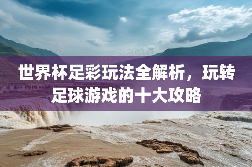 世界杯足彩玩法全解析，玩转足球游戏的十大攻略