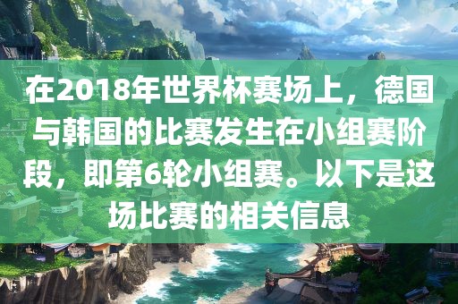 在2018年世界杯赛场上，德国与韩国的比赛发生在小组赛阶段，即第6轮小组赛。以下是这场比赛的相关信息