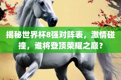 揭秘世界杯8强对阵表，激情碰撞，谁将登顶荣耀之巅？洛阳市法福文化传播有限公司