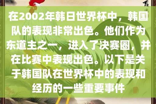在2002年韩日世界杯中，韩国队的表现非常出色。他们作为东道主之一，进入了决赛圈，并在比赛中表现出色。以下是关于韩国队在世界杯中的表现和经历的一些重要事件