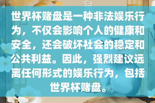 世界杯赌盘是一种非法娱乐行为，不仅会影响个人的健康和安全，还会破坏社会的稳定和公共利益。因此，强烈建议远离任何形式的娱乐行为，包括世界杯赌盘。
