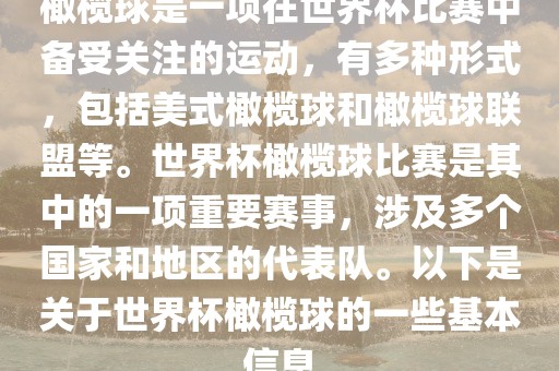 橄榄球是一项在世界杯比赛中备受关注的运动，有多种形式，包括美式橄榄球和橄榄球联盟等。世界杯橄榄球比赛是其中的一项重要赛事，涉及多个国家和地区的代表队。以下是关于世界杯橄榄球的一些基本信息