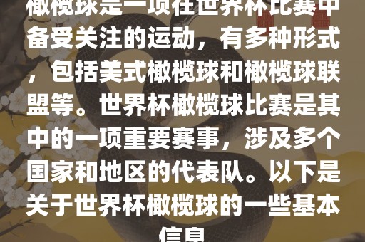橄榄球是一项在世界杯比赛中备受关注的运动，有多种形式，包括美式橄榄球和橄榄球联盟等。世界杯橄榄球比赛是其中的一项重要赛事，涉及多个国家和地区的代表队。以下是关于世界杯橄榄球的一些基本信息