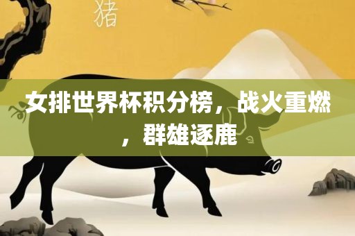 女排世界杯积分榜，战火重燃，群雄逐鹿洛阳市法福文化传播有限公司
