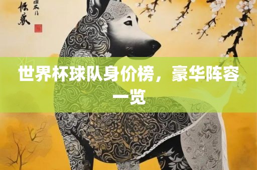 世界杯球队身价榜，豪华阵容一览