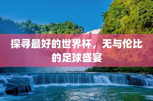 洛阳市法福文化传播有限公司探寻最好的世界杯，无与伦比的足球盛宴