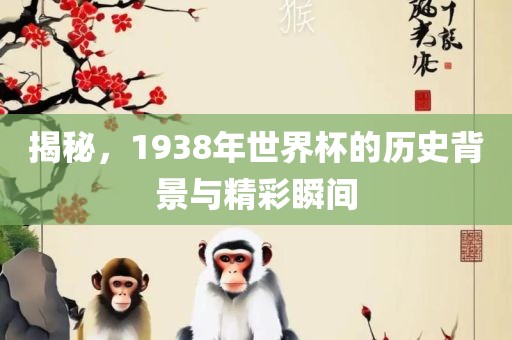 揭秘，1938年世界杯的历史背景与精彩瞬间