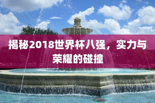 揭秘2018世界杯八强，实力与荣耀的碰撞