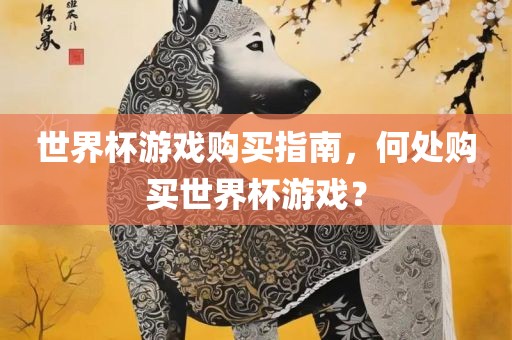 世界杯游戏购买指南，何处购买世界杯游戏？