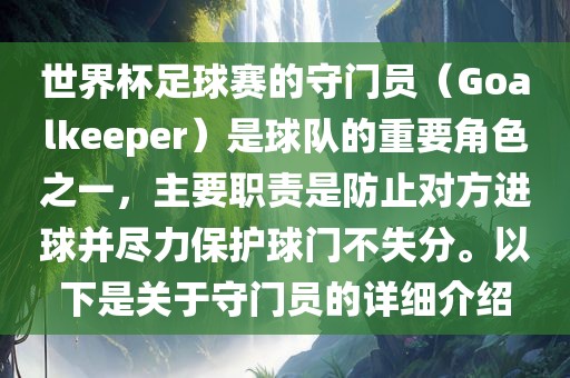 世界杯足球赛的守门员（Goalkeeper）是球队的重要角色之一，主要职责是防止对方进球并尽力保护球门不失分。以下是关于守门员的详细介绍洛阳市法福文化传播有限公司