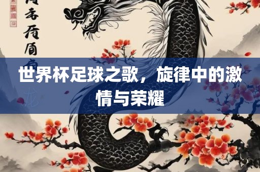 世界杯足球之歌，旋律中的激情与荣耀