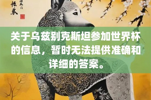 关于乌兹别克斯坦参加世界杯的信息，暂时无法提供准确和洛阳市法福文化传播有限公司详细的答案。