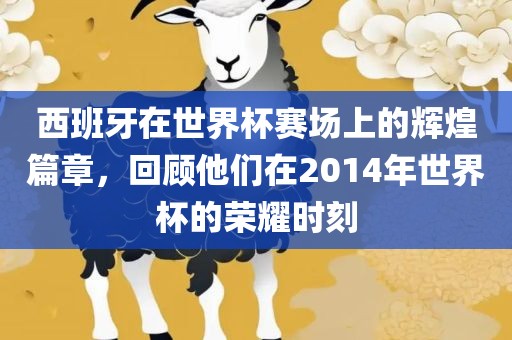 西班牙在世界杯赛场上的辉煌篇章，回顾他们在2014年世界杯的荣耀时刻