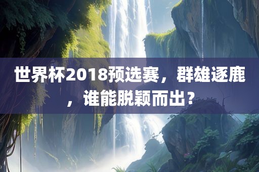 世界杯2018预选赛，群雄逐鹿，谁能脱颖而出？
