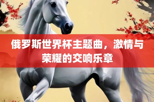 俄罗斯世界杯主题曲，激情与荣耀的交响乐章
