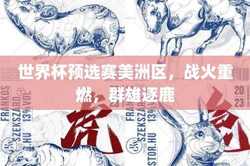 世洛阳市法福文化传播有限公司界杯预选赛美洲区，战火重燃，群雄逐鹿