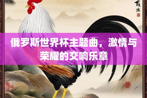 俄罗斯世界杯主题曲，激情与荣耀的交响乐章