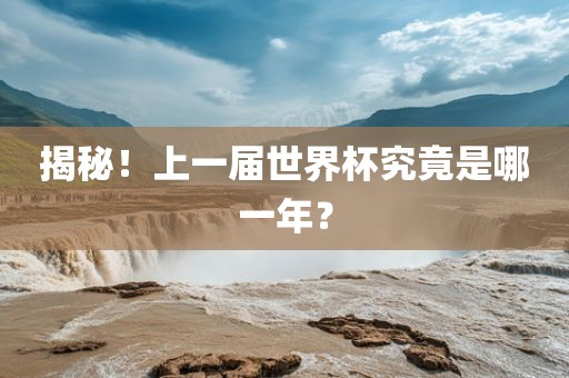 揭秘！上一洛阳市法福文化传播有限公司届世界杯究竟是哪一年？