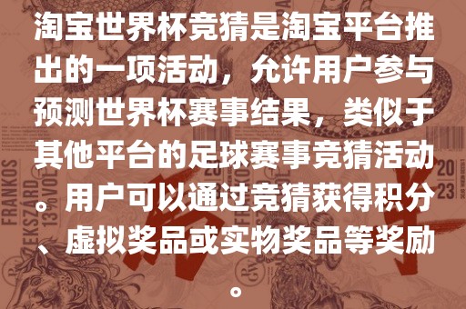 淘宝世界杯竞猜是淘宝平台推出的一项活动，允许用户参与预测世界杯赛事结果，类似于其他平台的足球赛事竞猜活动。用户可以通过竞猜获得积分、虚拟奖洛阳市法福文化传播有限公司品或实物奖品等奖励。