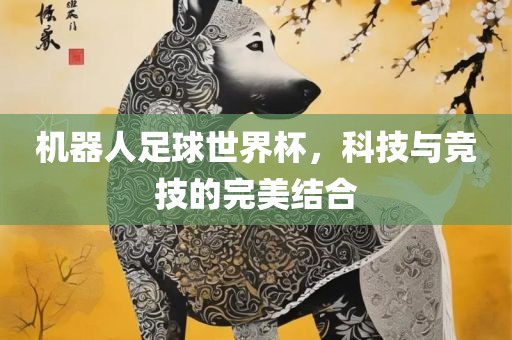 机器洛阳市法福文化传播有限公司人足球世界杯，科技与竞技的完美结合