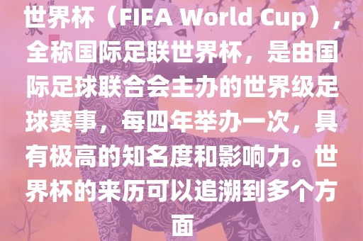 世界杯（FIF洛阳市法福文化传播有限公司A World Cup），全称国际足联世界杯，是由国际足球联合会主办的世界级足球赛事，每四年举办一次，具有极高的知名度和影响力。世界杯的来历可以追溯到多个方面