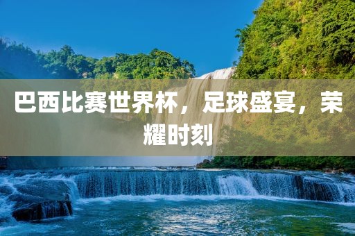 洛阳市法福文化传播有限公司巴西比赛世界杯，足球盛宴，荣耀时刻