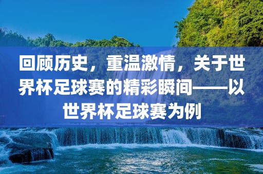 回顾历史，重温激情，关于世界杯足球赛的精彩瞬间——以世界杯足球赛为例洛阳市法福文化传播有限公司