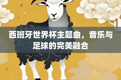 西班牙世界杯主题曲，音乐与足球的完美融合