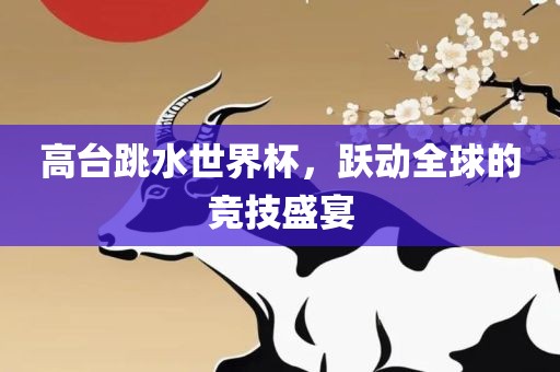 高台跳水世界杯，跃动全球的竞技盛宴