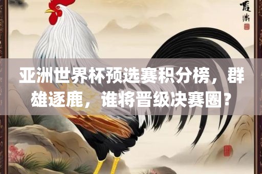 亚洲世界杯预选赛积分榜，群雄逐鹿，谁将晋级决赛圈？