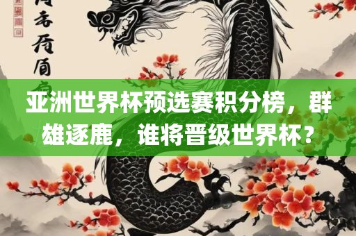 亚洲世界杯预选赛积分榜，群雄逐鹿，谁将晋级世界杯？