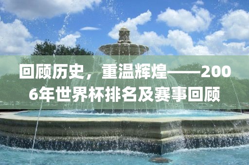 回顾历史，重温辉煌——2006年世界杯排名及赛事回顾