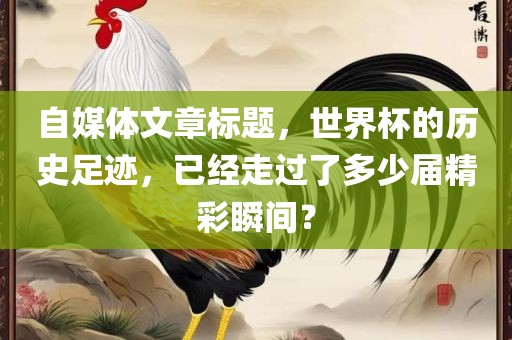 洛阳市法福文化传播有限公司自媒体文章标题，世界杯的历史足迹，已经走过了多少届精彩瞬间？