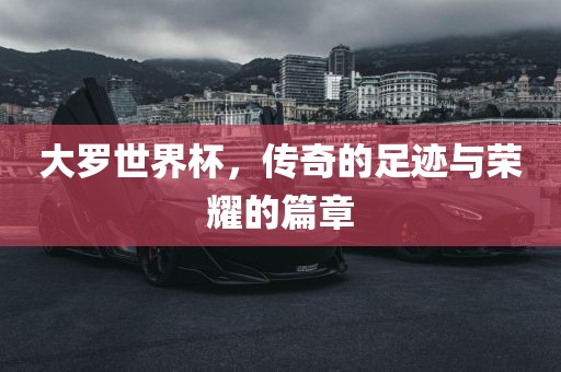 大罗世界杯，传奇的足迹与荣耀的篇章