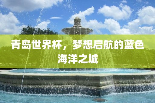 青岛世界杯，梦想启航的蓝色海洋之城