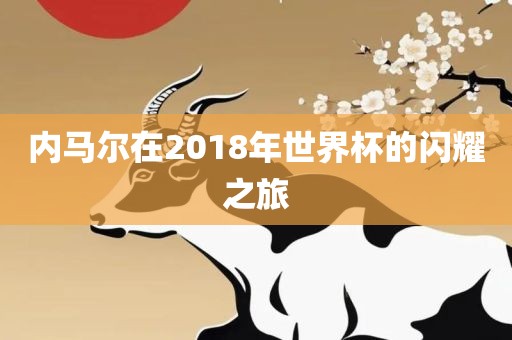 内马尔在2018年世界杯的闪耀之旅洛阳市法福文化传播有限公司