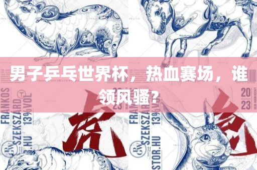男子乒乓世界杯，热血赛场，谁领风骚？