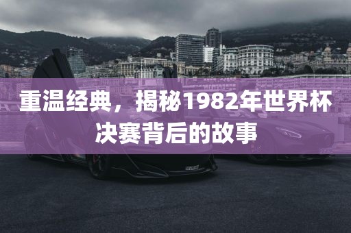 重温经典，揭秘1982年世界杯决赛背后的故事