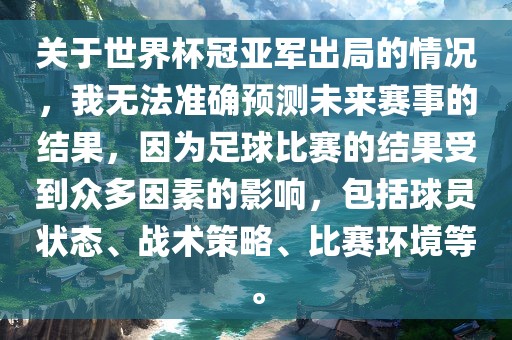 关于世界杯冠亚军出局的情况，我无法准确预测未来赛事的结果，因为足球比赛的结果受到众多因素的影响，包括球员状态、战术策略、比赛环境等。