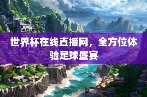 世界杯在线直播网，全方位体验足球盛宴