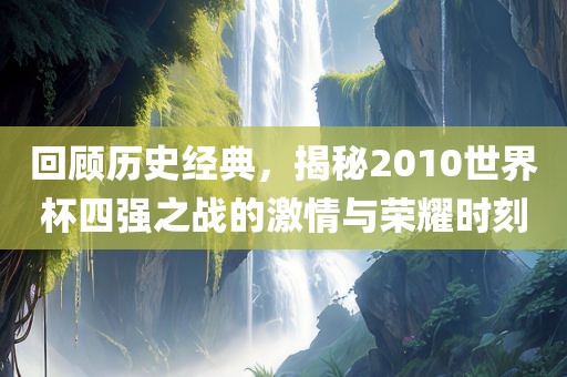 回顾历史经典，揭秘2010世界杯四强之战的激情与荣耀时刻