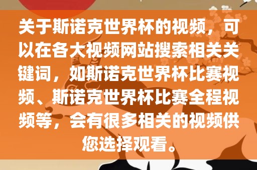 关于斯诺克世界杯的视频，可以在各大视频网站搜索相关关键词，如斯诺克世界杯比赛视频、斯诺克世界杯比赛全程视频等，会有很多相关的视频供您选择观看。