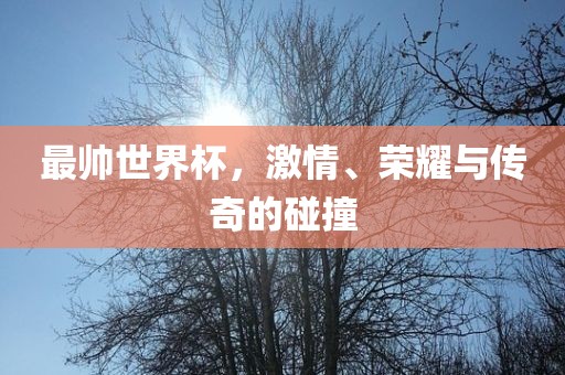 最帅世界杯，激情、荣耀与传奇的碰撞