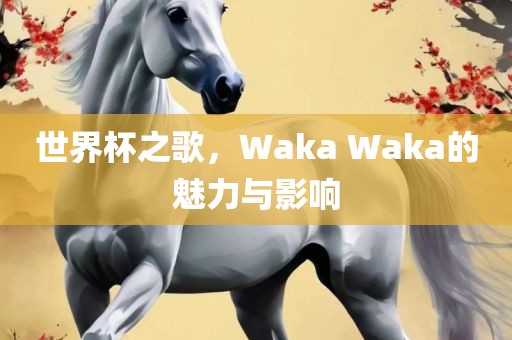 世界杯之歌，Waka Waka的魅力与影响