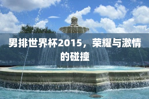 男排世界杯2015，荣耀与激情的碰撞