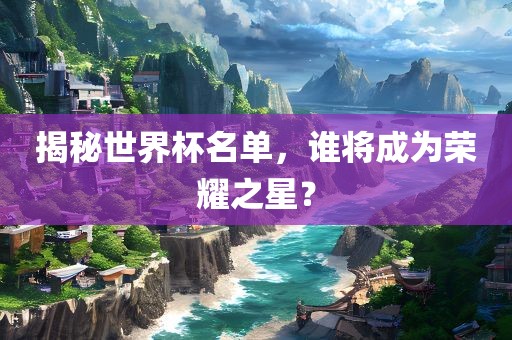 揭秘世界杯名单，谁将成为荣耀之星？